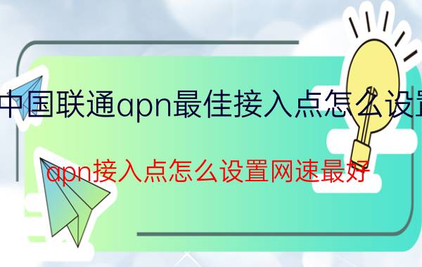 中国联通apn最佳接入点怎么设置 apn接入点怎么设置网速最好？